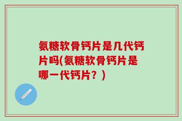氨糖软骨钙片是几代钙片吗(氨糖软骨钙片是哪一代钙片？)