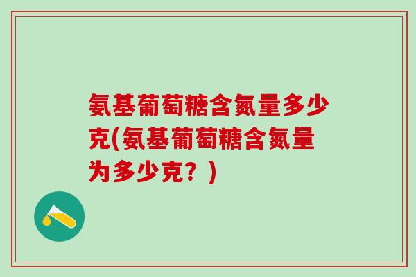 氨基葡萄糖含氮量多少克(氨基葡萄糖含氮量为多少克？)