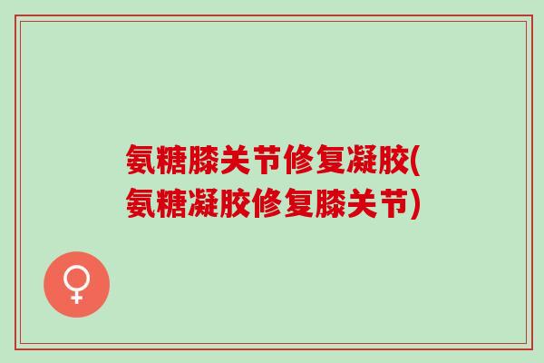 氨糖膝关节修复凝胶(氨糖凝胶修复膝关节)