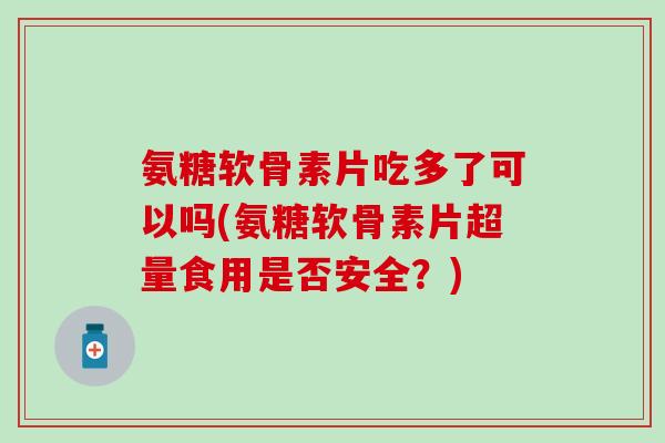 氨糖软骨素片吃多了可以吗(氨糖软骨素片超量食用是否安全？)