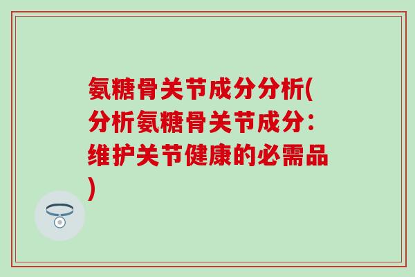 氨糖骨关节成分分析(分析氨糖骨关节成分：维护关节健康的必需品)