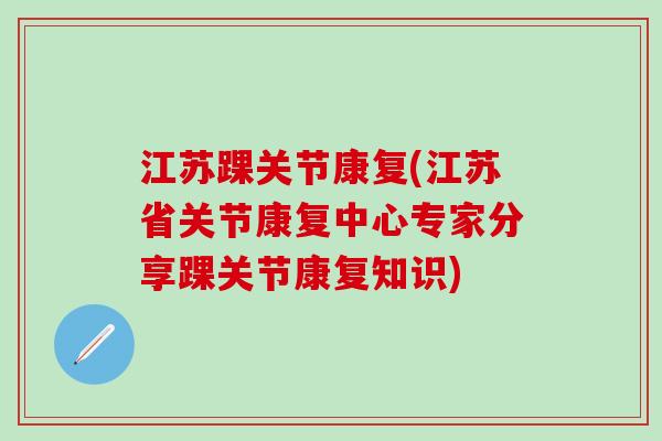江苏踝关节康复(江苏省关节康复中心专家分享踝关节康复知识)