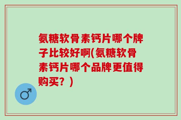 氨糖软骨素钙片哪个牌子比较好啊(氨糖软骨素钙片哪个品牌更值得购买？)