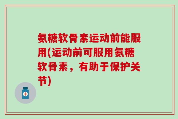 氨糖软骨素运动前能服用(运动前可服用氨糖软骨素，有助于保护关节)