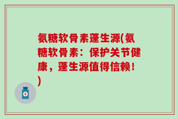 氨糖软骨素蓬生源(氨糖软骨素：保护关节健康，蓬生源值得信赖！)