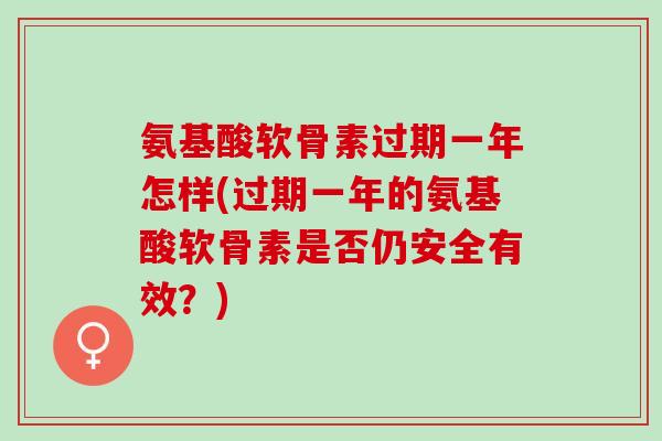 氨基酸软骨素过期一年怎样(过期一年的氨基酸软骨素是否仍安全有效？)