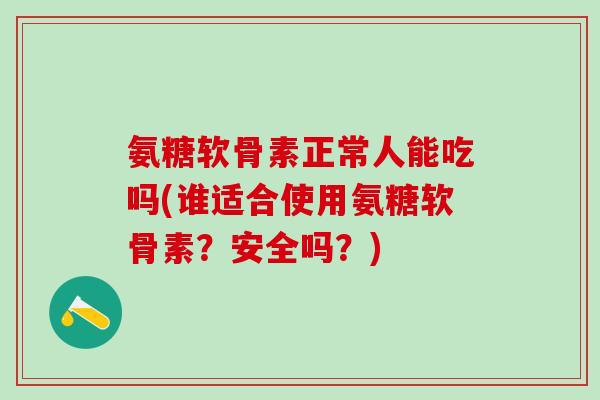 氨糖软骨素正常人能吃吗(谁适合使用氨糖软骨素？安全吗？)