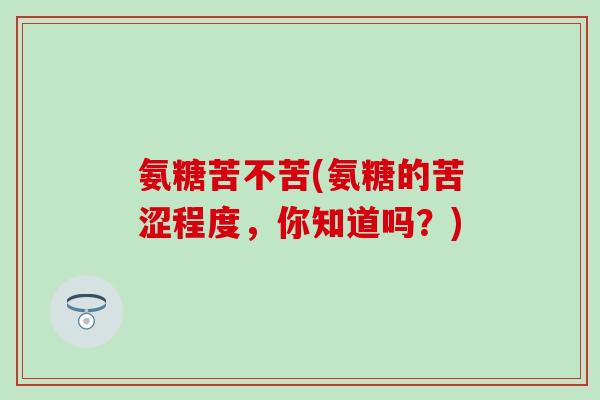 氨糖苦不苦(氨糖的苦涩程度,你知道吗?) 氨糖苦不苦(氨糖的苦涩程度,你知道吗?)