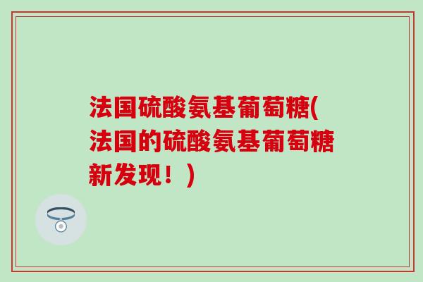法国硫酸氨基葡萄糖(法国的硫酸氨基葡萄糖新发现！)