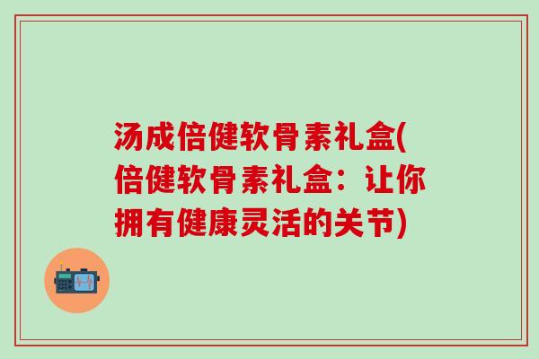 汤成倍健软骨素礼盒(倍健软骨素礼盒：让你拥有健康灵活的关节)