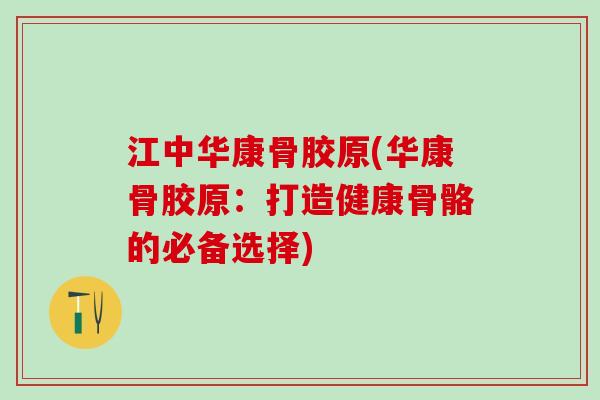 江中华康骨胶原(华康骨胶原：打造健康骨骼的必备选择)