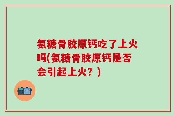 氨糖骨胶原钙吃了上火吗(氨糖骨胶原钙是否会引起上火？)