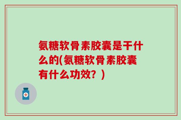 氨糖软骨素胶囊是干什么的(氨糖软骨素胶囊有什么功效?) 氨糖软骨素胶囊是干什么的(氨糖软骨素胶囊有什么功效?)