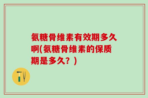 氨糖骨维素有效期多久啊(氨糖骨维素的保质期是多久？)