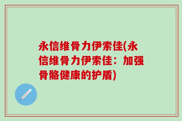 永信维骨力伊索佳(永信维骨力伊索佳：加强骨骼健康的护盾)