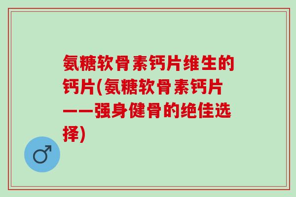 氨糖软骨素钙片维生的钙片(氨糖软骨素钙片——强身健骨的绝佳选择)
