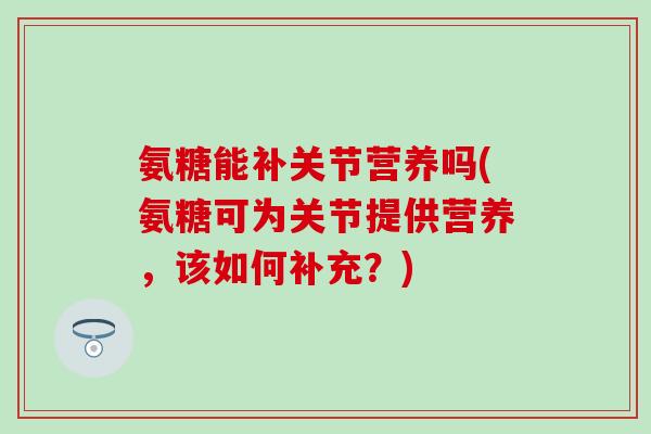 氨糖能补关节营养吗(氨糖可为关节提供营养，该如何补充？)