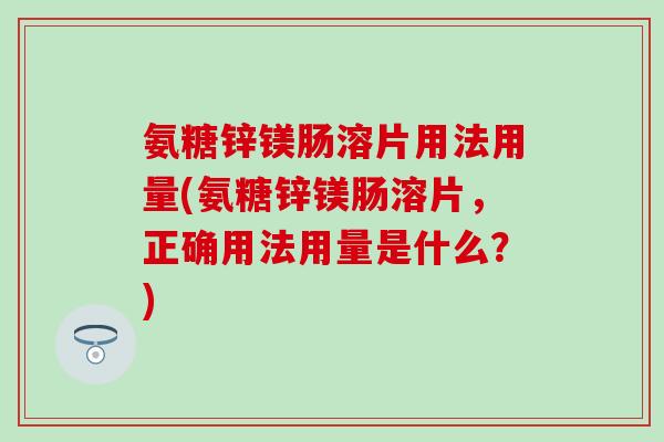 氨糖锌镁肠溶片用法用量(氨糖锌镁肠溶片,正确用法用量是什么?) 氨糖锌镁肠溶片用法用量(氨糖锌镁肠溶片,正确用法用量是什么?)