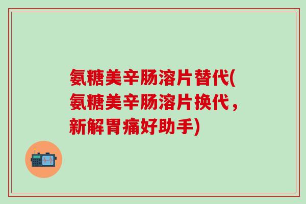 氨糖美辛肠溶片替代(氨糖美辛肠溶片换代，新解胃痛好助手)