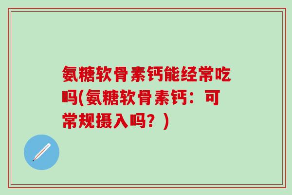 氨糖软骨素钙能经常吃吗(氨糖软骨素钙：可常规摄入吗？)