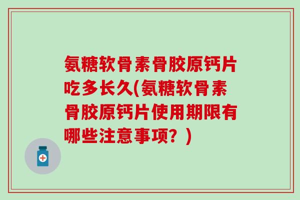 氨糖软骨素骨胶原钙片吃多长久(氨糖软骨素骨胶原钙片使用期限有哪些注意事项？)