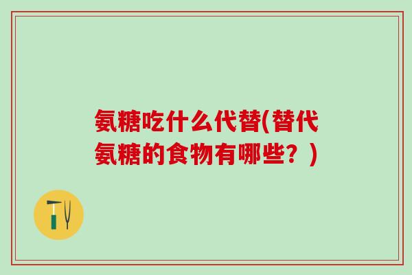 氨糖吃什么代替(替代氨糖的食物有哪些？)