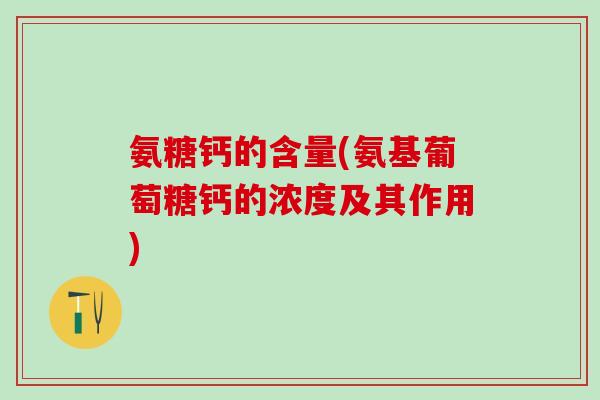 氨糖钙的含量(氨基葡萄糖钙的浓度及其作用)