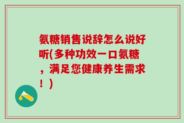 氨糖销售说辞怎么说好听(多种功效一口氨糖，满足您健康养生需求！)