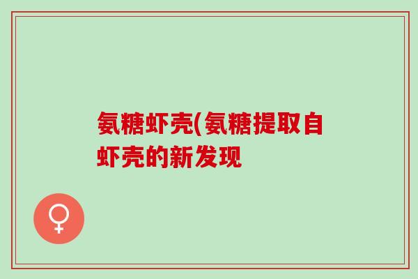 氨糖虾壳(氨糖提取自虾壳的新发现