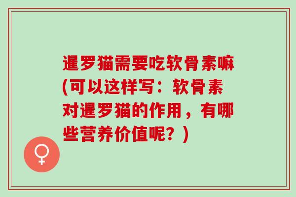 暹罗猫需要吃软骨素嘛(可以这样写：软骨素对暹罗猫的作用，有哪些营养价值呢？)