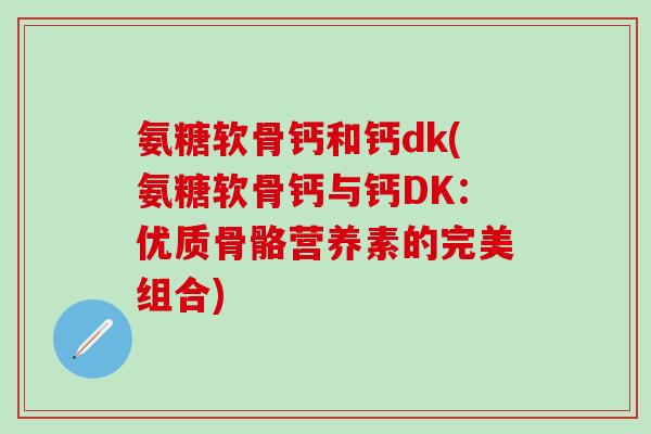 氨糖软骨钙和钙dk(氨糖软骨钙与钙DK：优质骨骼营养素的完美组合)