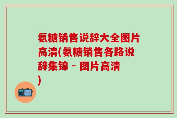氨糖销售说辞大全图片高清(氨糖销售各路说辞集锦 - 图片高清)