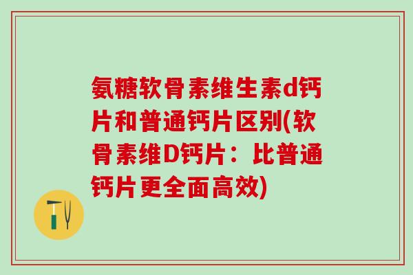 氨糖软骨素维生素d钙片和普通钙片区别(软骨素维D钙片：比普通钙片更全面高效)