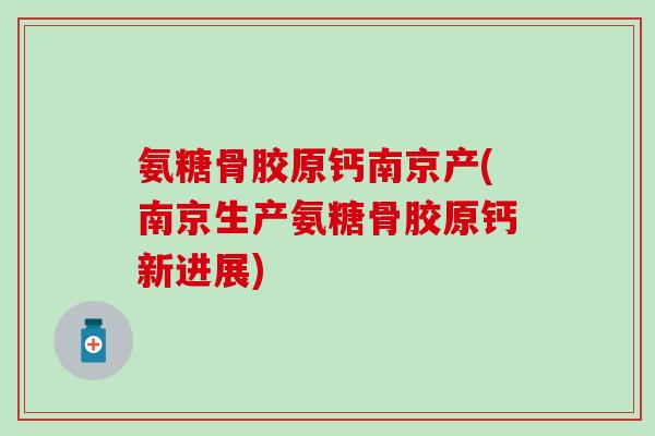 氨糖骨胶原钙南京产(南京生产氨糖骨胶原钙新进展)