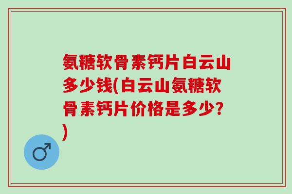 氨糖软骨素钙片白云山多少钱(白云山氨糖软骨素钙片价格是多少？)