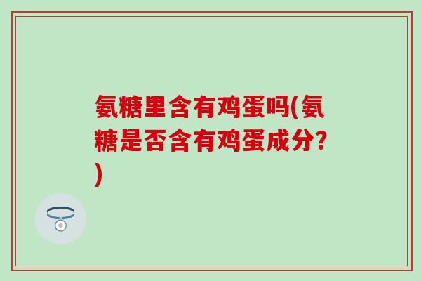 氨糖里含有鸡蛋吗(氨糖是否含有鸡蛋成分？)