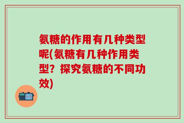 氨糖的作用有几种类型呢(氨糖有几种作用类型？探究氨糖的不同功效)