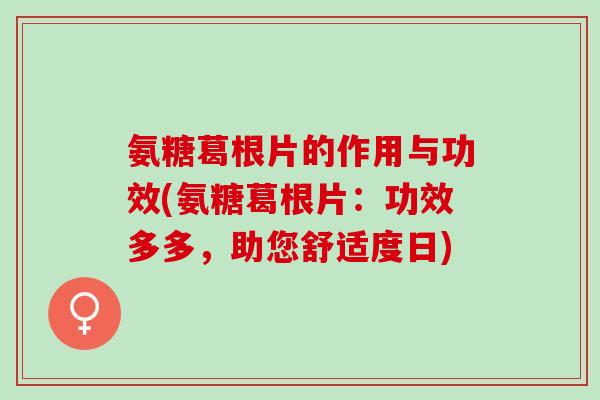 氨糖葛根片的作用与功效(氨糖葛根片：功效多多，助您舒适度日)