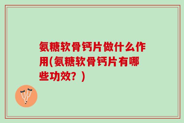 氨糖软骨钙片做什么作用(氨糖软骨钙片有哪些功效？)