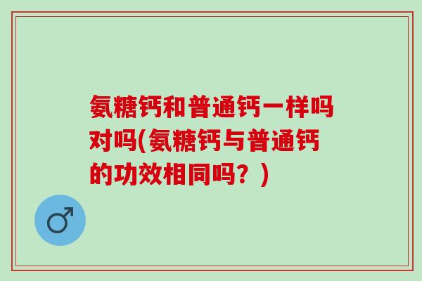 氨糖钙和普通钙一样吗对吗(氨糖钙与普通钙的功效相同吗？)