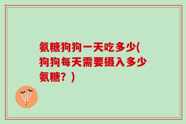 氨糖狗狗一天吃多少(狗狗每天需要摄入多少氨糖？)