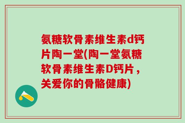 氨糖软骨素维生素d钙片陶一堂(陶一堂氨糖软骨素维生素D钙片，关爱你的骨骼健康)