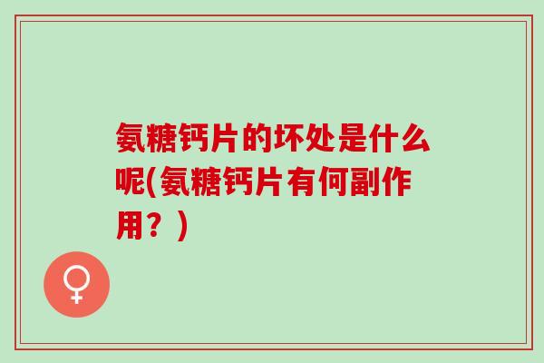 氨糖钙片的坏处是什么呢(氨糖钙片有何副作用?) 氨糖钙片的坏处是什么呢(氨糖钙片有何副作用?)