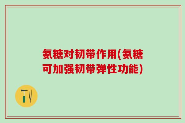 氨糖对韧带作用(氨糖可加强韧带弹性功能)