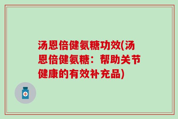 汤恩倍健氨糖功效(汤恩倍健氨糖：帮助关节健康的有效补充品)