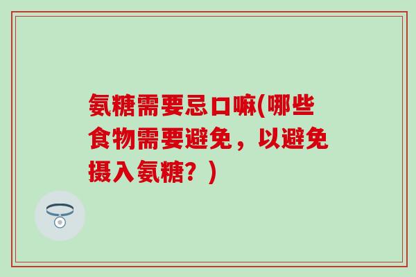 氨糖需要忌口嘛(哪些食物需要避免，以避免摄入氨糖？)