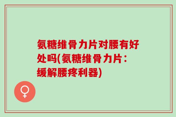 氨糖维骨力片对腰有好处吗(氨糖维骨力片：缓解腰疼利器)