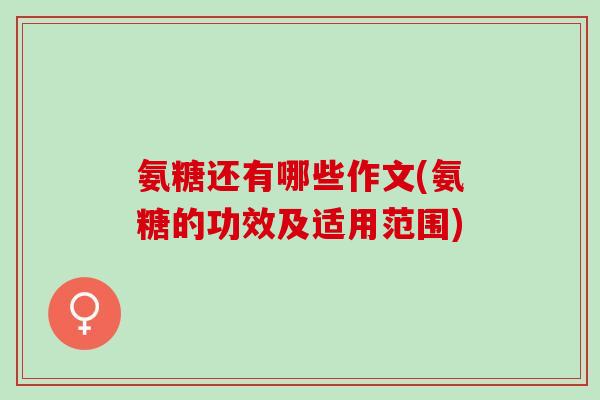 氨糖还有哪些作文(氨糖的功效及适用范围)