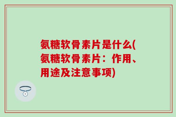 氨糖软骨素片是什么(氨糖软骨素片：作用、用途及注意事项)