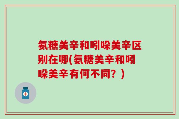 氨糖美辛和吲哚美辛区别在哪(氨糖美辛和吲哚美辛有何不同？)